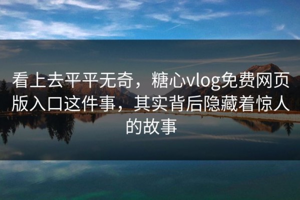 看上去平平无奇，糖心vlog免费网页版入口这件事，其实背后隐藏着惊人的故事