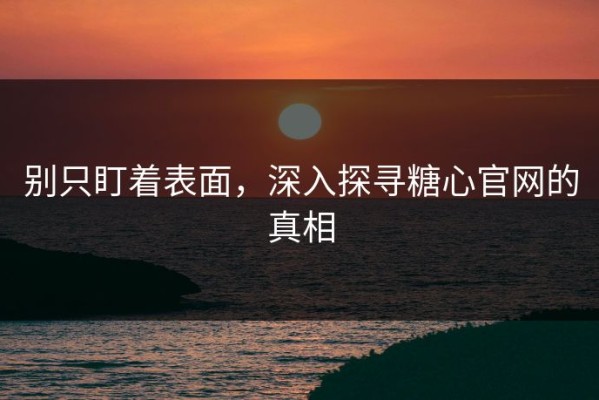 别只盯着表面，深入探寻糖心官网的真相