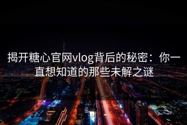 揭开糖心官网vlog背后的秘密：你一直想知道的那些未解之谜