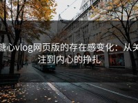 糖心vlog网页版的存在感变化：从关注到内心的挣扎