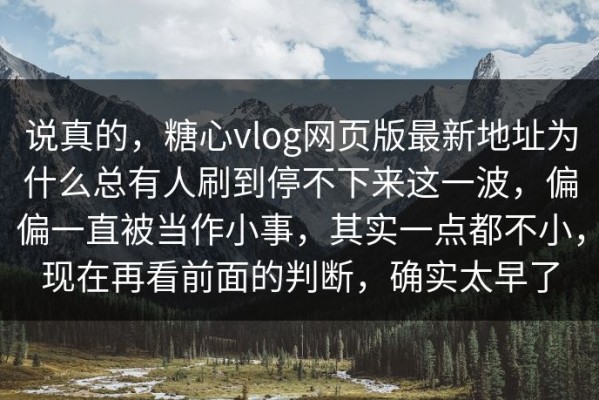 说真的，糖心vlog网页版最新地址为什么总有人刷到停不下来这一波，偏偏一直被当作小事，其实一点都不小，现在再看前面的判断，确实太早了