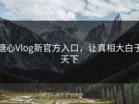 糖心Vlog新官方入口，让真相大白于天下