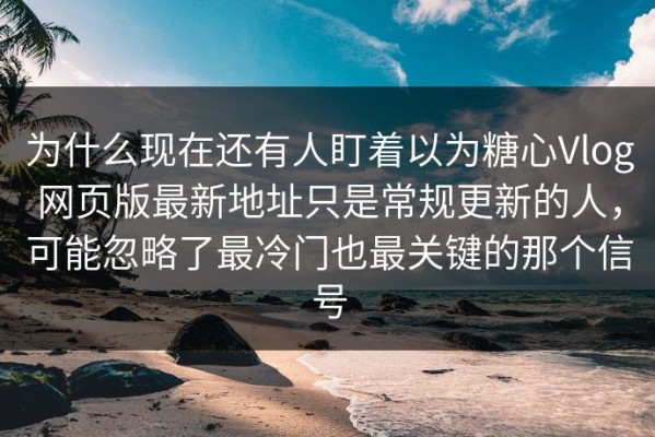 为什么现在还有人盯着以为糖心Vlog网页版最新地址只是常规更新的人，可能忽略了最冷门也最关键的那个信号
