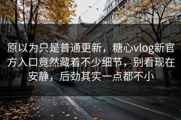 原以为只是普通更新，糖心vlog新官方入口竟然藏着不少细节，别看现在安静，后劲其实一点都不小