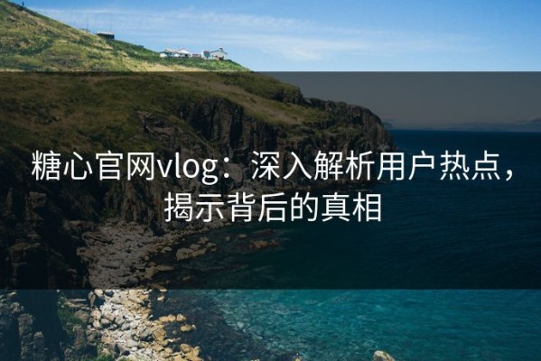糖心官网vlog：深入解析用户热点，揭示背后的真相