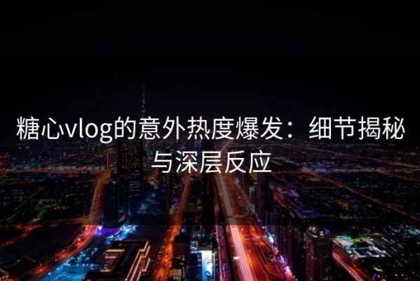 糖心vlog的意外热度爆发：细节揭秘与深层反应