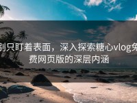 别只盯着表面，深入探索糖心vlog免费网页版的深层内涵
