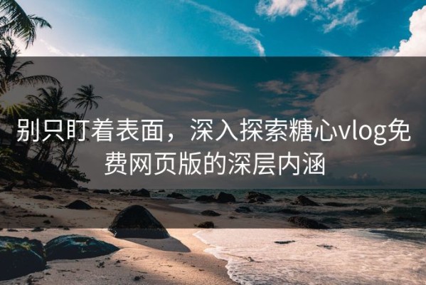 别只盯着表面，深入探索糖心vlog免费网页版的深层内涵