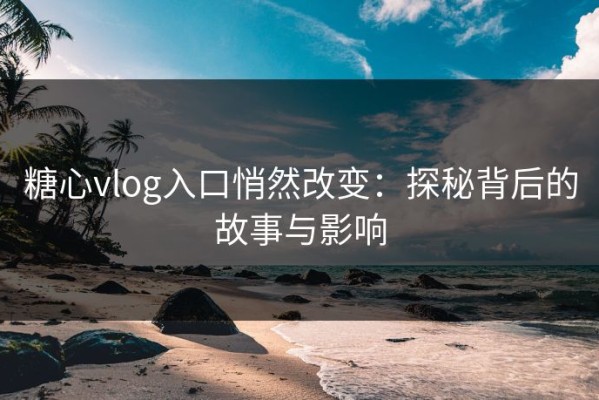 糖心vlog入口悄然改变：探秘背后的故事与影响