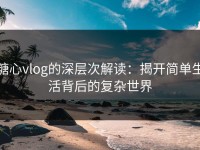 糖心vlog的深层次解读：揭开简单生活背后的复杂世界