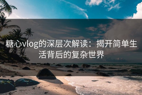 糖心vlog的深层次解读：揭开简单生活背后的复杂世界