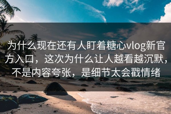为什么现在还有人盯着糖心vlog新官方入口，这次为什么让人越看越沉默，不是内容夸张，是细节太会戳情绪