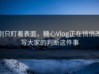 别只盯着表面，糖心Vlog正在悄悄改写大家的判断这件事