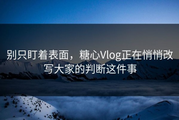 别只盯着表面，糖心Vlog正在悄悄改写大家的判断这件事