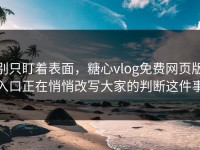 别只盯着表面，糖心vlog免费网页版入口正在悄悄改写大家的判断这件事