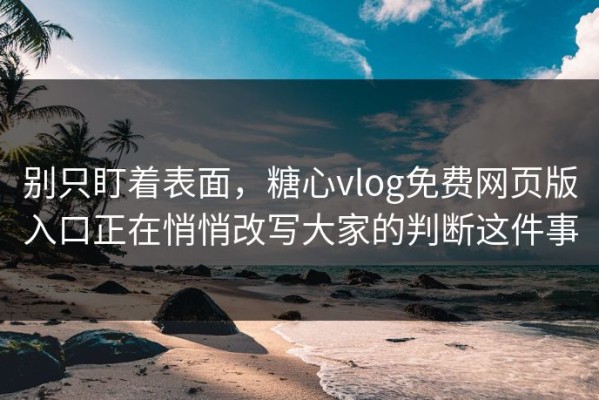 别只盯着表面，糖心vlog免费网页版入口正在悄悄改写大家的判断这件事