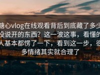 糖心vlog在线观看背后到底藏了多少没说开的东西？这一波这事，看懂的人基本都愣了一下，看到这一步，很多情绪其实就合理了