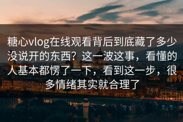 糖心vlog在线观看背后到底藏了多少没说开的东西？这一波这事，看懂的人基本都愣了一下，看到这一步，很多情绪其实就合理了