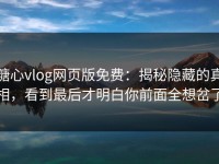 糖心vlog网页版免费：揭秘隐藏的真相，看到最后才明白你前面全想岔了