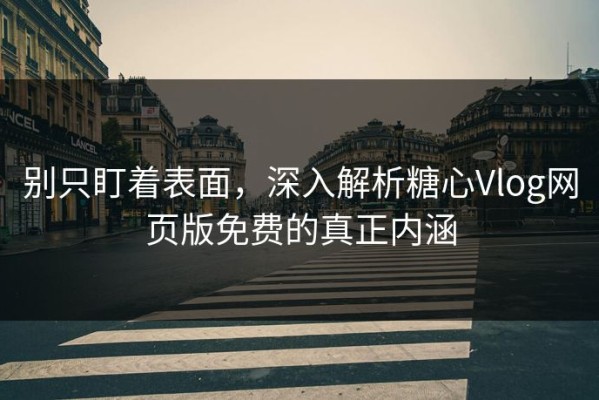 别只盯着表面，深入解析糖心Vlog网页版免费的真正内涵