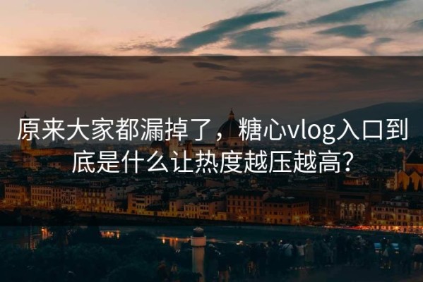 原来大家都漏掉了，糖心vlog入口到底是什么让热度越压越高？