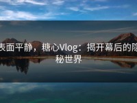 表面平静，糖心Vlog：揭开幕后的隐秘世界