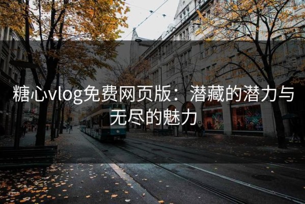 糖心vlog免费网页版：潜藏的潜力与无尽的魅力