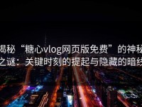 揭秘“糖心vlog网页版免费”的神秘之谜：关键时刻的提起与隐藏的暗线