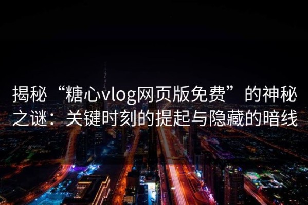 揭秘“糖心vlog网页版免费”的神秘之谜：关键时刻的提起与隐藏的暗线
