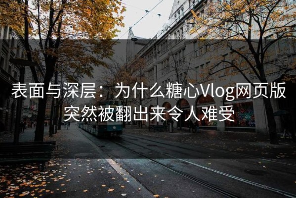 表面与深层：为什么糖心Vlog网页版突然被翻出来令人难受