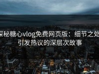 探秘糖心vlog免费网页版：细节之处，引发热议的深层次故事