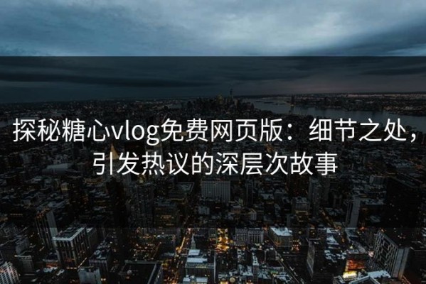 探秘糖心vlog免费网页版：细节之处，引发热议的深层次故事