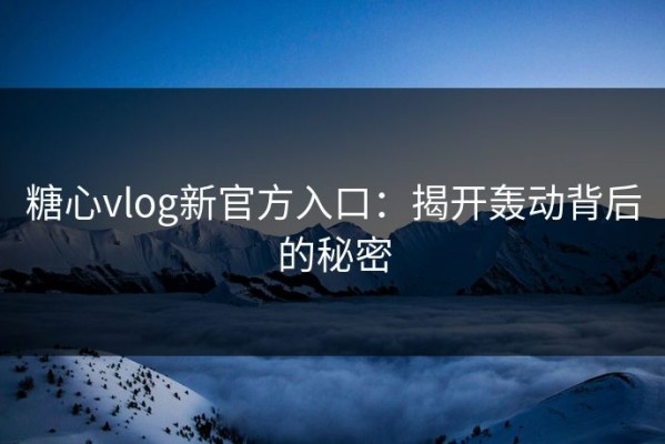 糖心vlog新官方入口：揭开轰动背后的秘密