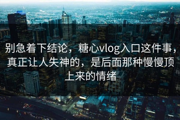 别急着下结论，糖心vlog入口这件事，真正让人失神的，是后面那种慢慢顶上来的情绪