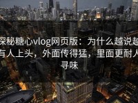 探秘糖心vlog网页版：为什么越说越有人上头，外面传得猛，里面更耐人寻味