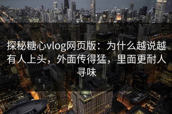 探秘糖心vlog网页版：为什么越说越有人上头，外面传得猛，里面更耐人寻味