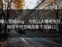 糖心官网vlog：为何让人情绪失控，揭开平时忽略的那个突破口