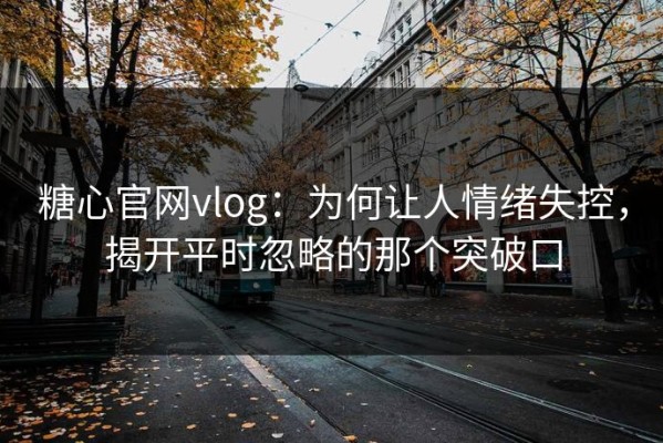 糖心官网vlog：为何让人情绪失控，揭开平时忽略的那个突破口