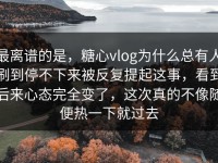 最离谱的是，糖心vlog为什么总有人刷到停不下来被反复提起这事，看到后来心态完全变了，这次真的不像随便热一下就过去