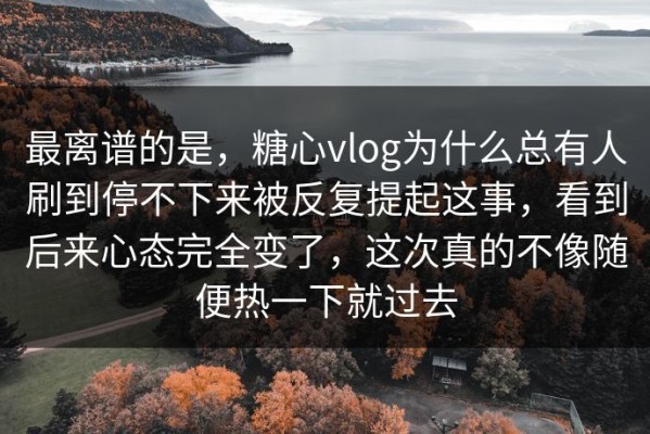 最离谱的是，糖心vlog为什么总有人刷到停不下来被反复提起这事，看到后来心态完全变了，这次真的不像随便热一下就过去