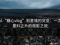 从“糖心vlog”到意境的突变：一次意料之外的观影之旅
