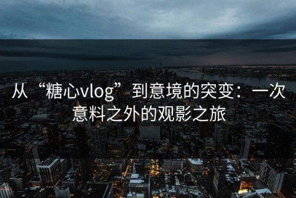 从“糖心vlog”到意境的突变：一次意料之外的观影之旅