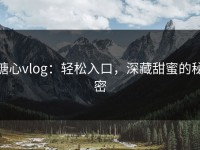 糖心vlog：轻松入口，深藏甜蜜的秘密