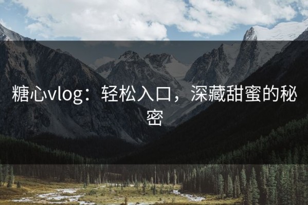 糖心vlog：轻松入口，深藏甜蜜的秘密