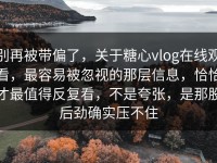 别再被带偏了，关于糖心vlog在线观看，最容易被忽视的那层信息，恰恰才最值得反复看，不是夸张，是那股后劲确实压不住