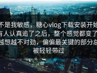 不是我敏感，糖心vlog下载安装开始有人认真追了之后，整个感觉都变了，越想越不对劲，偏偏最关键的部分总被轻轻带过