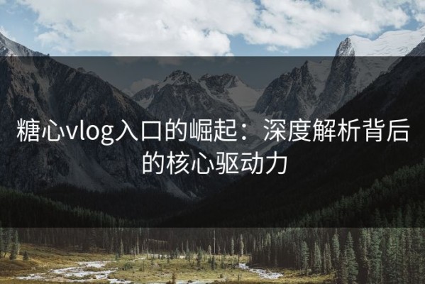 糖心vlog入口的崛起：深度解析背后的核心驱动力
