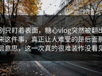 别只盯着表面，糖心vlog突然被翻出来这件事，真正让人难受的是后面那层意思，这一次真的很难装作没看见