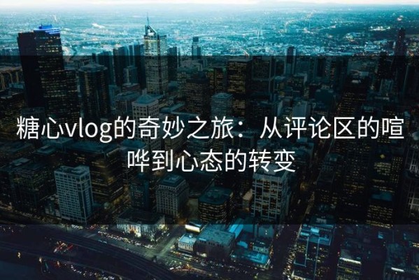 糖心vlog的奇妙之旅：从评论区的喧哗到心态的转变