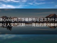 糖心vlog网页版最新地址这次为什么会让人突然沉默——背后的原因解析